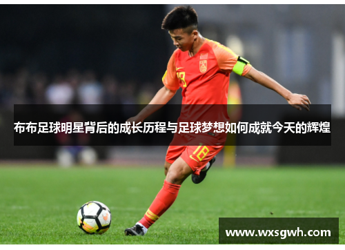 布布足球明星背后的成长历程与足球梦想如何成就今天的辉煌