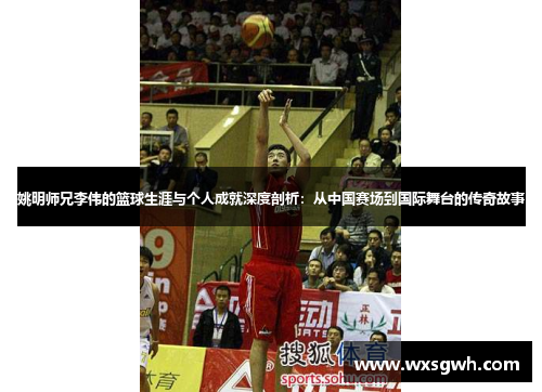 姚明师兄李伟的篮球生涯与个人成就深度剖析：从中国赛场到国际舞台的传奇故事