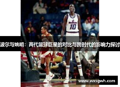 波尔与姚明：两代篮球巨星的对比与跨时代的影响力探讨