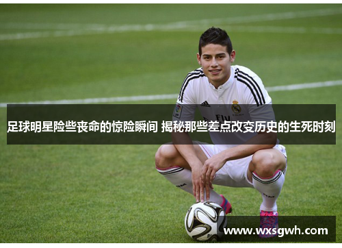 足球明星险些丧命的惊险瞬间 揭秘那些差点改变历史的生死时刻