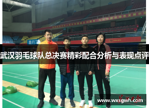 武汉羽毛球队总决赛精彩配合分析与表现点评