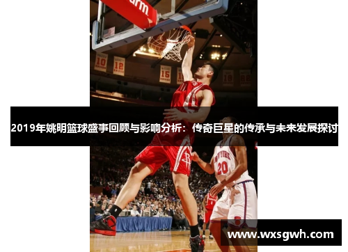 2019年姚明篮球盛事回顾与影响分析：传奇巨星的传承与未来发展探讨