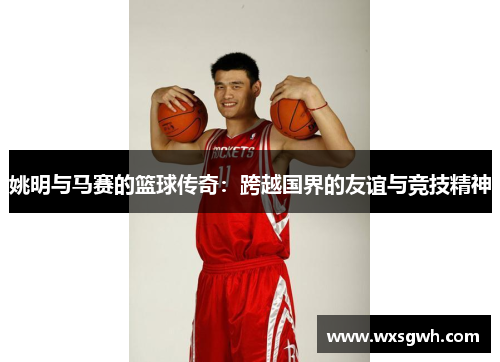 姚明与马赛的篮球传奇：跨越国界的友谊与竞技精神