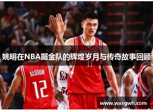 姚明在NBA掘金队的辉煌岁月与传奇故事回顾