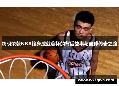 姚明荣获NBA终身成就奖杯的背后故事与篮球传奇之路