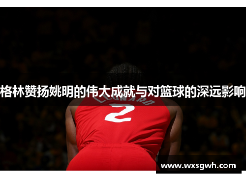 格林赞扬姚明的伟大成就与对篮球的深远影响