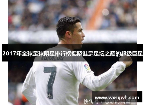 2017年全球足球明星排行榜揭晓谁是足坛之巅的超级巨星