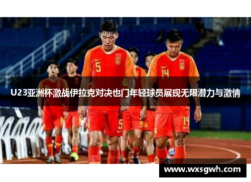 U23亚洲杯激战伊拉克对决也门年轻球员展现无限潜力与激情