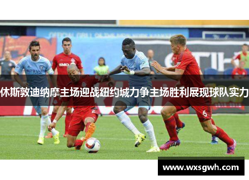 休斯敦迪纳摩主场迎战纽约城力争主场胜利展现球队实力
