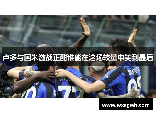 卢多与国米激战正酣谁能在这场较量中笑到最后