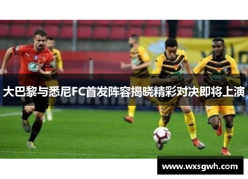 大巴黎与悉尼FC首发阵容揭晓精彩对决即将上演