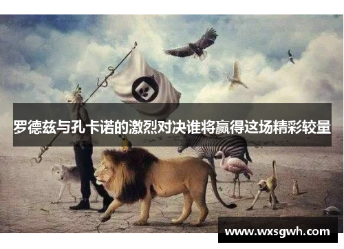 罗德兹与孔卡诺的激烈对决谁将赢得这场精彩较量
