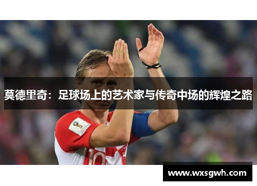 莫德里奇：足球场上的艺术家与传奇中场的辉煌之路