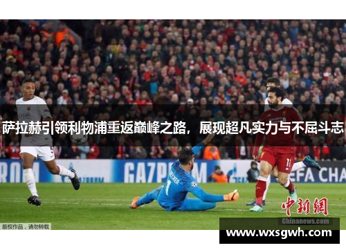 萨拉赫引领利物浦重返巅峰之路，展现超凡实力与不屈斗志